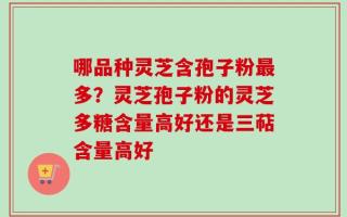 哪品种灵芝含孢子粉最多？灵芝孢子粉的灵芝多糖含量高好还是三萜含量高好