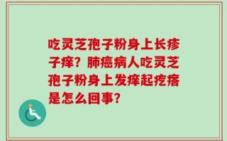 吃灵芝孢子粉身上长疹子痒？肺癌病人吃灵芝孢子粉身上发痒起疙瘩是怎么回事？