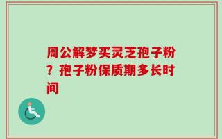 周公解梦买灵芝孢子粉？孢子粉保质期多长时间