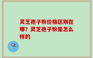 灵芝孢子粉价格区别在哪？灵芝孢子粉是怎么样的