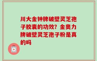 川大金钟牌破壁灵芝孢子胶囊的功效？金奥力牌破壁灵芝孢子粉是真的吗