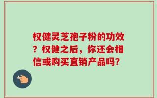 权健灵芝孢子粉的功效？权健之后，你还会相信或购买直销产品吗？