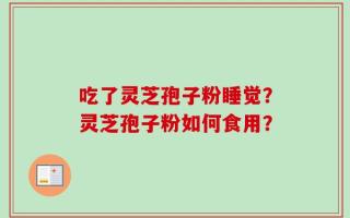 吃了灵芝孢子粉睡觉？灵芝孢子粉如何食用？