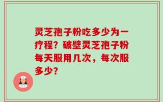 灵芝孢子粉吃多少为一疗程？破壁灵芝孢子粉每天服用几次，每次服多少？