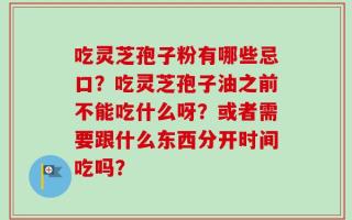 吃灵芝孢子粉有哪些忌口？吃灵芝孢子油之前不能吃什么呀？或者需要跟什么东西分开时间吃吗？
