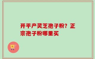 开平产灵芝孢子粉？正宗孢子粉哪里买