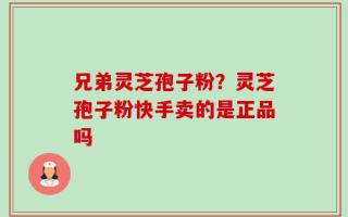 兄弟灵芝孢子粉？灵芝孢子粉快手卖的是正品吗