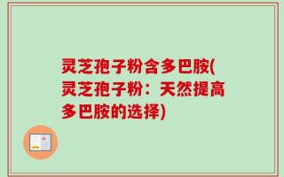 灵芝孢子粉含多巴胺(灵芝孢子粉：天然提高多巴胺的选择)