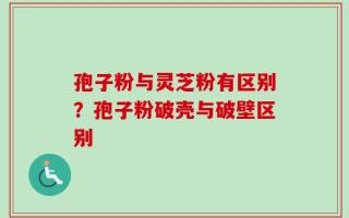 孢子粉与灵芝粉有区别？孢子粉破壳与破壁区别
