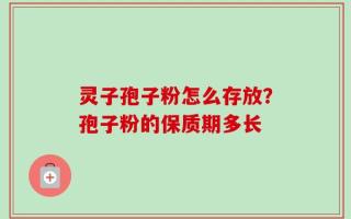 灵子孢子粉怎么存放？孢子粉的保质期多长