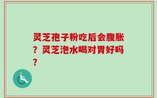 灵芝孢子粉吃后会腹胀？灵芝泡水喝对胃好吗？