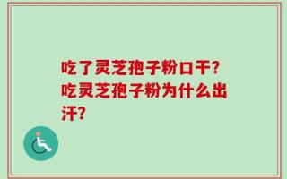吃了灵芝孢子粉口干？吃灵芝孢子粉为什么出汗？