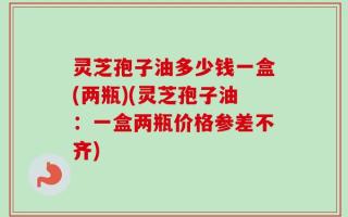 灵芝孢子油多少钱一盒(两瓶)(灵芝孢子油：一盒两瓶价格参差不齐)