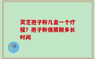 灵芝孢子粉几盒一个疗程？孢子粉保质期多长时间