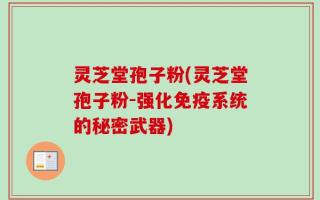 灵芝堂孢子粉(灵芝堂孢子粉-强化免疫系统的秘密武器)