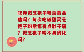 吃赤灵芝孢子粉后背会痛吗？每次吃破壁灵芝孢子粉后都有点肚子痛？灵芝孢子粉不易消化吗？