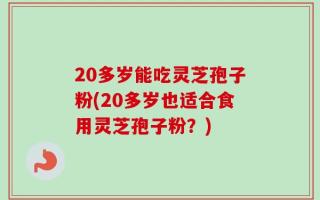 20多岁能吃灵芝孢子粉(20多岁也适合食用灵芝孢子粉？)