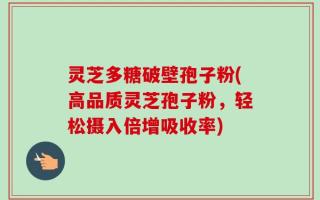 灵芝多糖破壁孢子粉(高品质灵芝孢子粉，轻松摄入倍增吸收率)