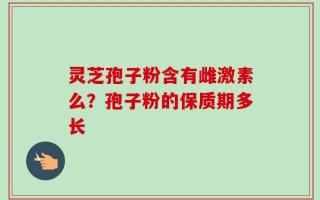 灵芝孢子粉含有雌激素么？孢子粉的保质期多长
