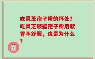 吃灵芝孢子粉的坏处？吃灵芝破壁孢子粉后就胃不舒服，这是为什么？