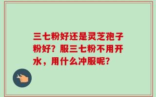 三七粉好还是灵芝孢子粉好？服三七粉不用开水，用什么冲服呢？