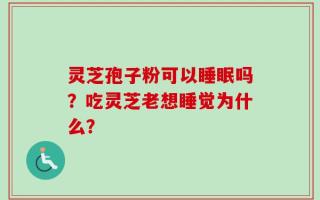 灵芝孢子粉可以睡眠吗？吃灵芝老想睡觉为什么？