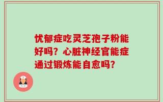 忧郁症吃灵芝孢子粉能好吗？心脏神经官能症通过锻炼能自愈吗？