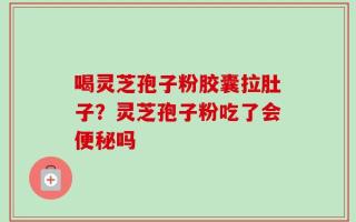 喝灵芝孢子粉胶囊拉肚子？灵芝孢子粉吃了会便秘吗