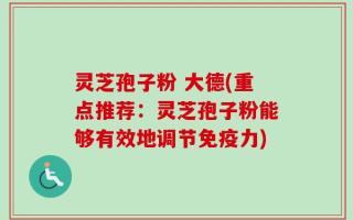 灵芝孢子粉 大德(重点推荐：灵芝孢子粉能够有效地调节免疫力)