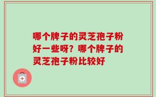 哪个牌子的灵芝孢子粉好一些呀？哪个牌子的灵芝孢子粉比较好