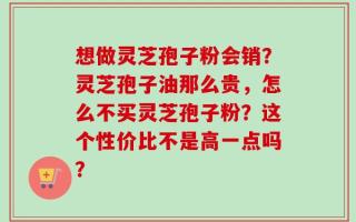 想做灵芝孢子粉会销？灵芝孢子油那么贵，怎么不买灵芝孢子粉？这个性价比不是高一点吗？