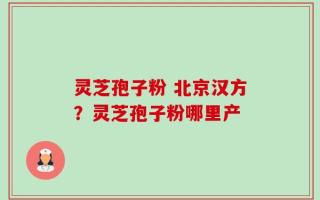 灵芝孢子粉 北京汉方？灵芝孢子粉哪里产