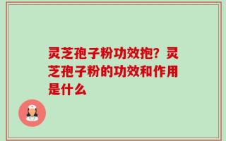 灵芝孢子粉功效抱？灵芝孢子粉的功效和作用是什么
