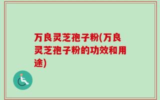 万良灵芝孢子粉(万良灵芝孢子粉的功效和用途)