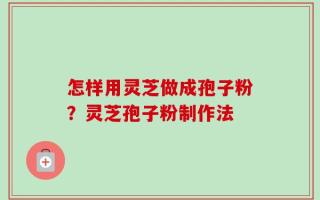 怎样用灵芝做成孢子粉？灵芝孢子粉制作法