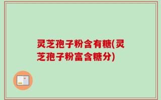 灵芝孢子粉含有糖(灵芝孢子粉富含糖分)