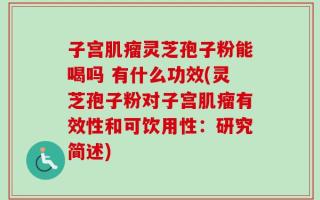 子宫肌瘤灵芝孢子粉能喝吗 有什么功效(灵芝孢子粉对子宫肌瘤有效性和可饮用性：研究简述)