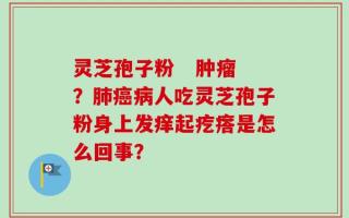 灵芝孢子粉   肿瘤？肺癌病人吃灵芝孢子粉身上发痒起疙瘩是怎么回事？