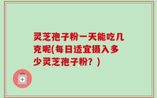 灵芝孢子粉一天能吃几克呢(每日适宜摄入多少灵芝孢子粉？)