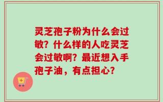 灵芝孢子粉为什么会过敏？什么样的人吃灵芝会过敏啊？最近想入手孢子油，有点担心？