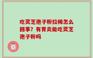 吃灵芝孢子粉拉稀怎么回事？有胃炎能吃灵芝孢子粉吗