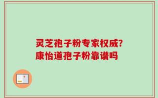 灵芝孢子粉专家权威？康怡道孢子粉靠谱吗
