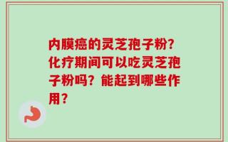 内膜癌的灵芝孢子粉？化疗期间可以吃灵芝孢子粉吗？能起到哪些作用？