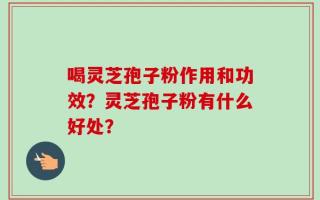 喝灵芝孢子粉作用和功效？灵芝孢子粉有什么好处？