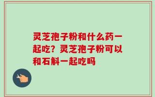 灵芝孢子粉和什么药一起吃？灵芝孢子粉可以和石斛一起吃吗