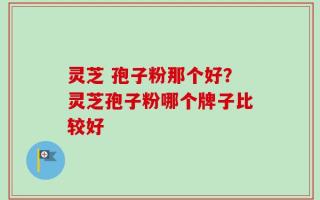 灵芝 孢子粉那个好？灵芝孢子粉哪个牌子比较好