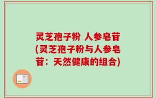 灵芝孢子粉 人参皂苷(灵芝孢子粉与人参皂苷：天然健康的组合)