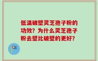 低温破壁灵芝孢子粉的功效？为什么灵芝孢子粉去壁比破壁的更好？