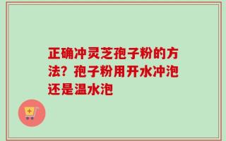 正确冲灵芝孢子粉的方法？孢子粉用开水冲泡还是温水泡
