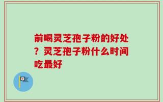 前喝灵芝孢子粉的好处？灵芝孢子粉什么时间吃最好